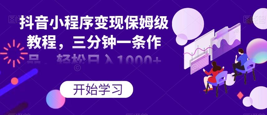 抖音小程序变现保姆级教程，三分钟一条作品，轻松日入1000+【揭秘】-179创客网