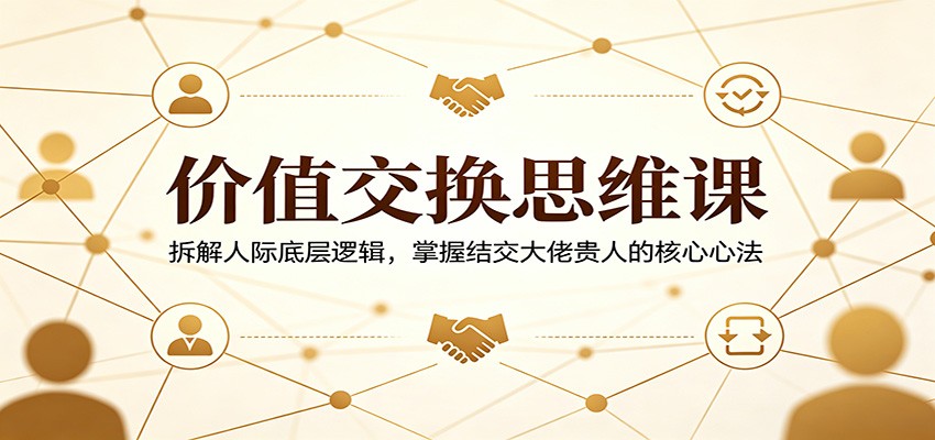 价值交换思维课：拆解人际底层逻辑，掌握结交大佬贵人的核心心法-179创客网