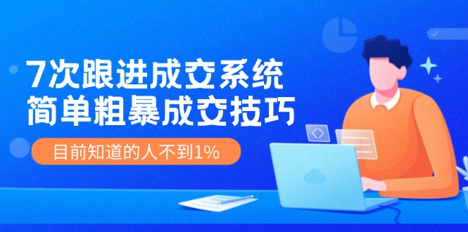 7次 跟进 成交系统：简单粗暴成交技巧，目前知道的人不到1%-179创客网