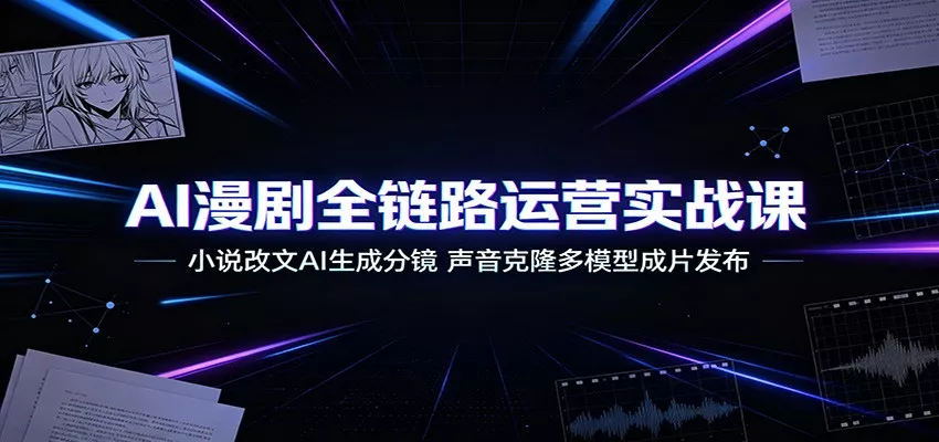 AI漫剧全链路运营实战课：小说改文AI生成分镜，声音克隆多模型成片发布-179创客网