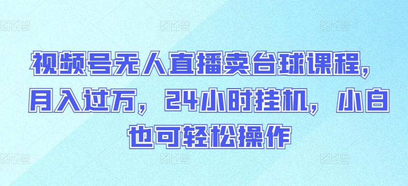 视频号无人直播卖台球课程，月入过万，24小时挂机，小白也可轻松操作【揭秘】-179创客网