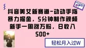 抖音美女新赛道-动动手指暴力掘金，5分钟制作视频，新手一周涨万粉，日收入500+【揭秘】-179创客网