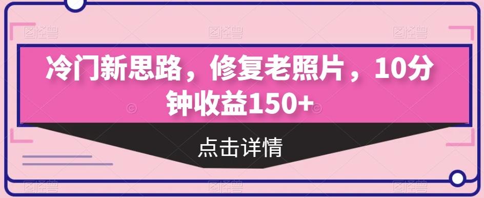 冷门新思路，修复老照片，10分钟收益150+-179创客网