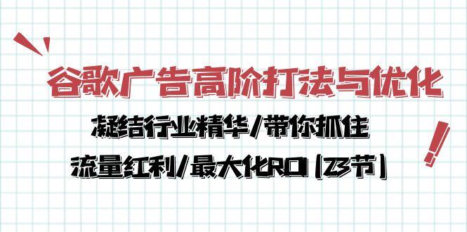 谷歌广告高阶打法与优化，凝结行业精华/带你抓住流量红利/最大化ROI(23节-179创客网