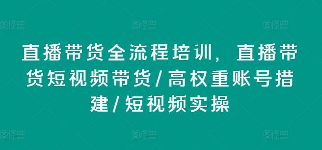直播带货全流程培训，直播带货短视频带货/高权重账号措建/短视频实操-179创客网