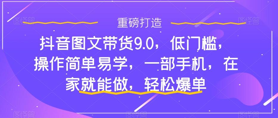 抖音图文带货9.0，低门槛，操作简单易学，一部手机，在家就能做，轻松爆单-179创客网