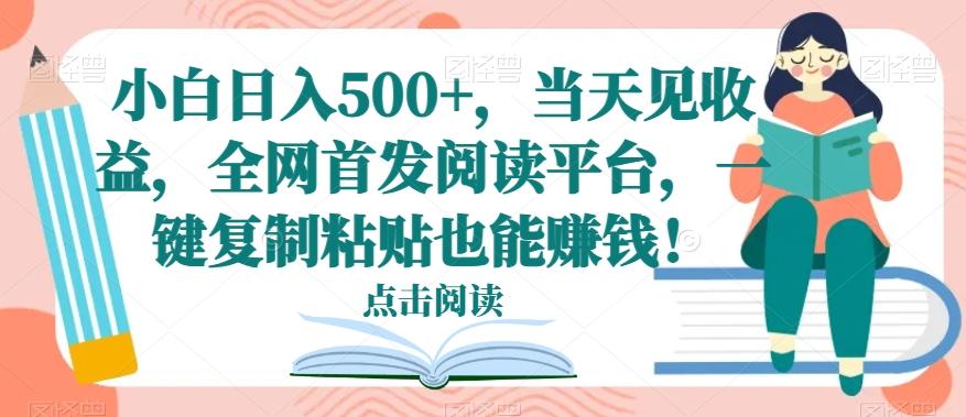 小白日入500+，当天见收益，全网首发阅读平台，一键复制粘贴也能赚钱！-179创客网