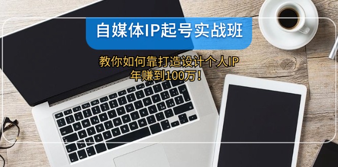 自媒体IP-起号实战班：教你如何靠打造设计个人IP，年赚到100万！-179创客网