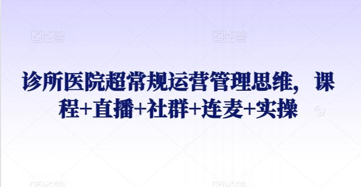 诊所医院超常规运营管理思维，课程+直播+社群+连麦+实操-179创客网