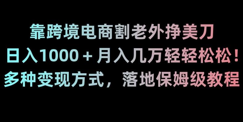 靠跨境电商割老外挣美刀，日入1000＋月入几万轻轻松松！多种变现方式，落地保姆级教程【揭秘】-179创客网