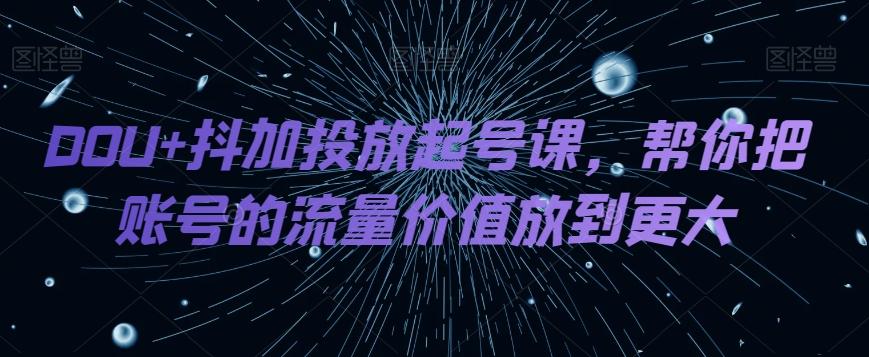 DOU+抖加投放起号课，帮你把账号的流量价值放到更大-179创客网