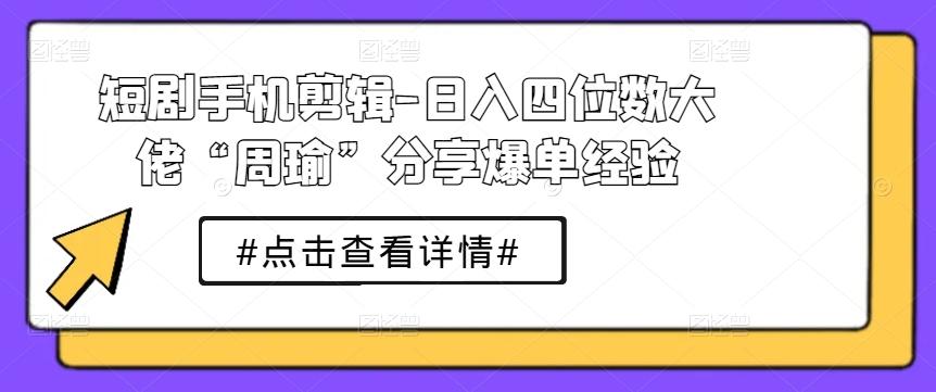 短剧手机剪辑-日入四位数大佬“周瑜”分享爆单经验-179创客网