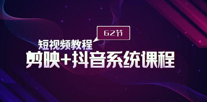 (9410期)短视频教程之剪映+抖音系统课程，剪映全系统教学(62节课)-179创客网