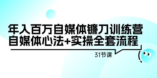 年入百万自媒体镰刀训练营：自媒体心法+实操全套流程(31节课)-179创客网