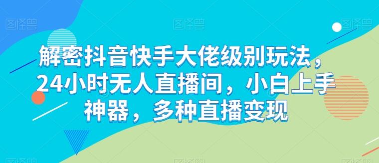 解密抖音快手大佬级别玩法，24小时无人直播间，小白上手神器，多种直播变现【揭秘】-179创客网