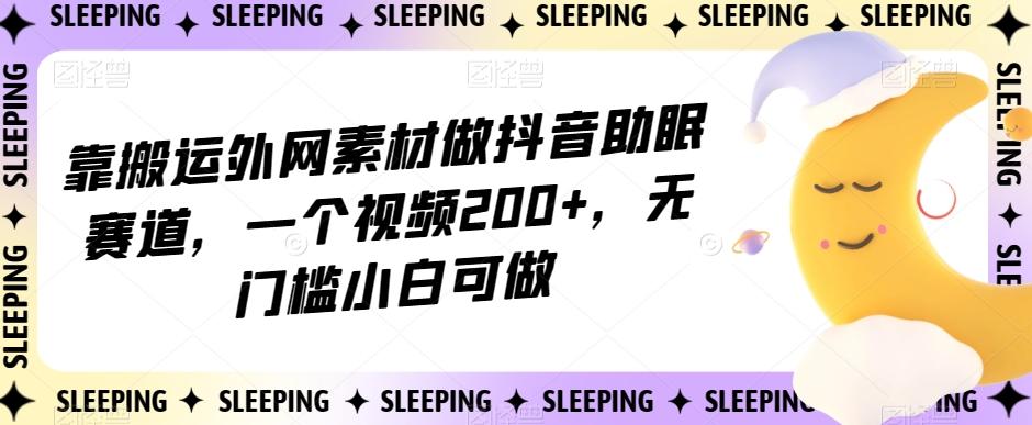 靠搬运外网素材做抖音助眠赛道，一个视频200+，无门槛小白可做【揭秘】-179创客网