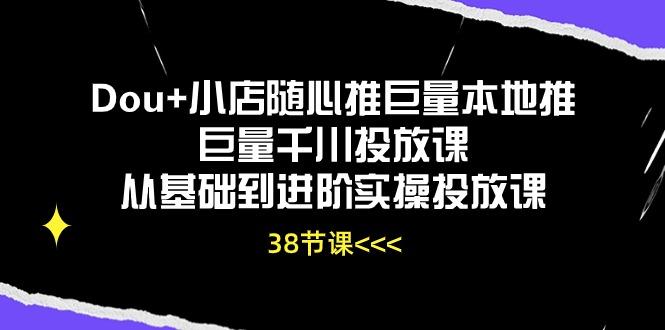 Dou+小店随心推巨量本地推巨量千川投放课从基础到进阶实操投放课(38节-179创客网