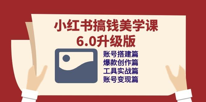 小红书搞钱美学课-6.0升级版，账号搭建/爆款创作/工具实战/账号变现篇-179创客网