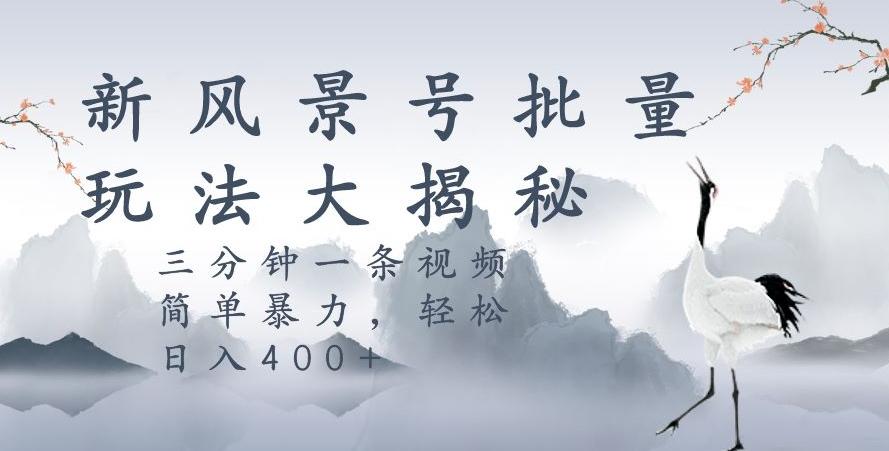 风景号暴力起号玩法，三分钟一条作品，简单暴力，日入400+，批量操作首选-179创客网