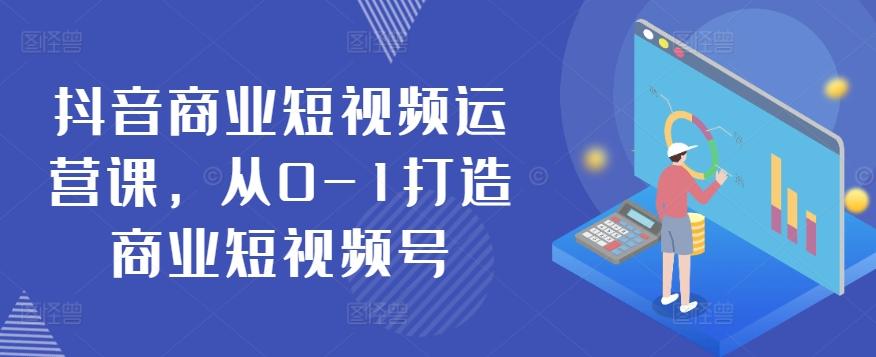 抖音商业短视频运营课，从0-1打造商业短视频号-179创客网