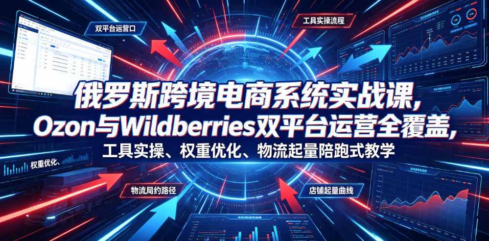 俄罗斯跨境电商系统实战课，Ozon与Wildberries双平台运营全覆盖，工具实操、权重优化、物流履约、店铺起量陪跑式教学-179创客网
