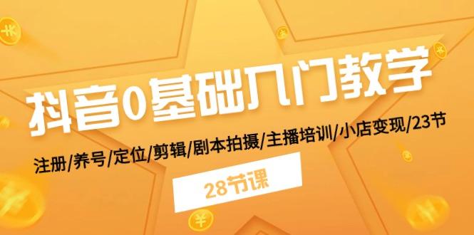 抖音0基础入门教学 注册/养号/定位/剪辑/剧本拍摄/主播培训/小店变现/28节-179创客网