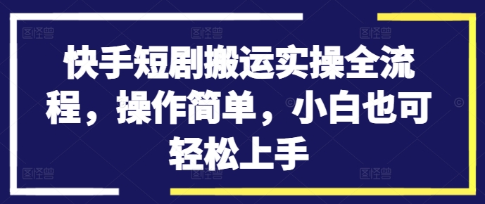 快手短剧搬运实操全流程，操作简单，小白也可轻松上手-179创客网