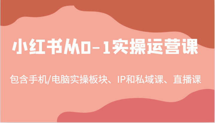 小红书从0-1实操运营课，包含手机/电脑实操板块、IP和私域课、直播课(97节)-网创资源