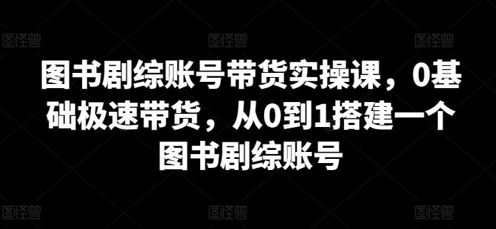图书剧综账号带货实操课，0基础极速带货，从0到1搭建一个图书剧综账号-179创客网