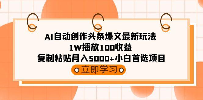 (9260期)AI自动创作头条爆文最新玩法 1W播放100收益 复制粘贴月入5000+小白首选项目-179创客网