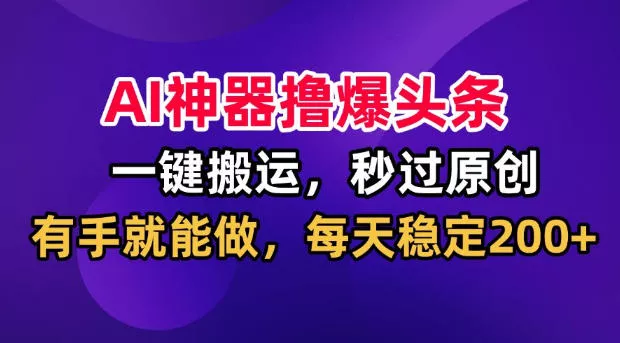 AI神器撸爆头条，一键搬运，秒过原创，有手就能做，每天稳定200+【揭秘】-179创客网