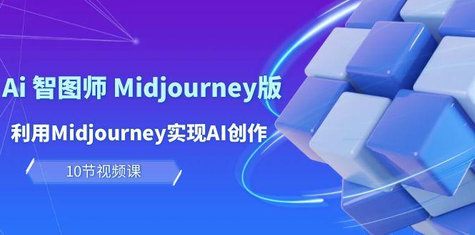 (10066期)玩赚Ai 智图师 Midjourney版：利用Midjourney实现AI创作及变现(10节课)-179创客网