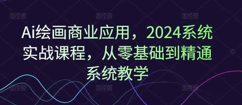 Ai绘画商业应用，2024系统实战课程，从零基础到精通系统教学-179创客网