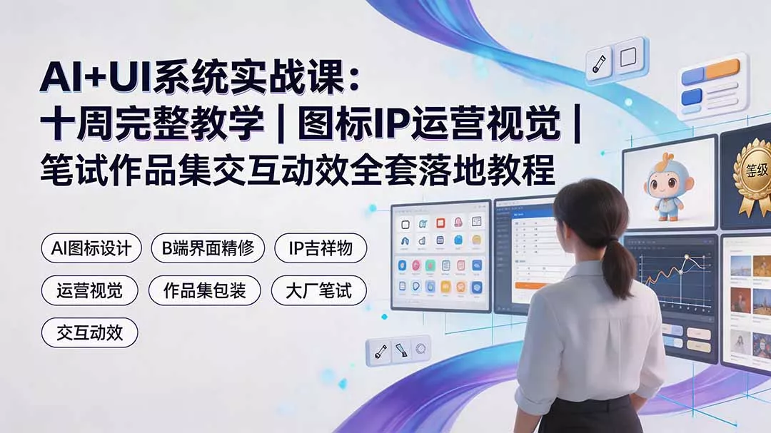 AI+UI系统实战课：十周完整教学｜图标IP运营视觉｜笔试作品集交互动效全套落地教程-179创客网