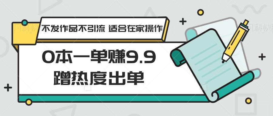 0本一单赚9.9蹭热度出单，不发作品不引流 适合在家操作-网创资源