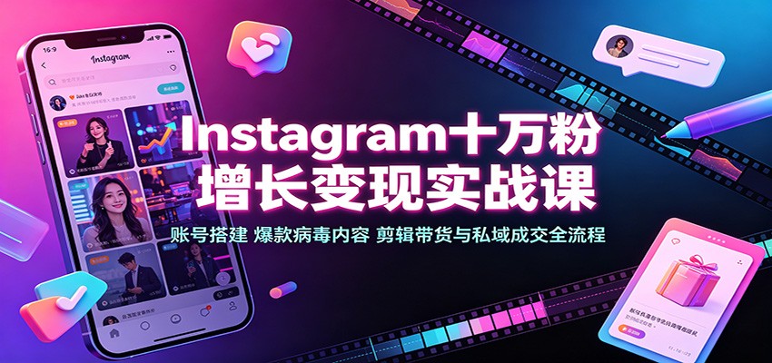 Instagram十万粉增长变现实战课：账号搭建、爆款病毒内容、剪辑带货与私域成交全流程-179创客网