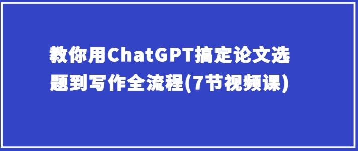 教你用ChatGPT搞定论文选题到写作全流程(7节视频课)-179创客网