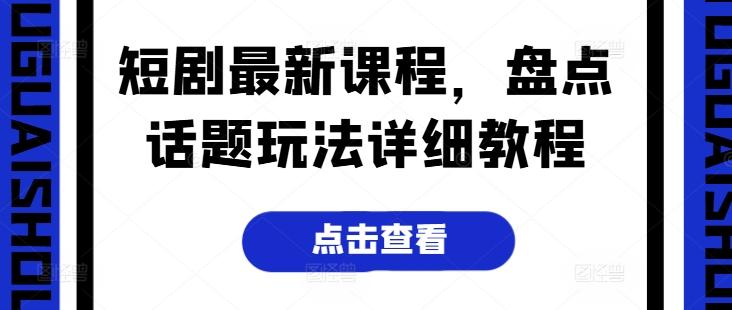 短剧最新课程，盘点话题玩法详细教程-179创客网