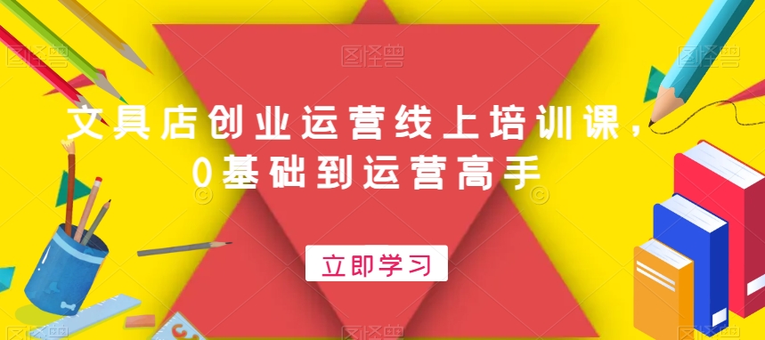 文具店创业运营线上培训课，0基础到运营高手-179创客网