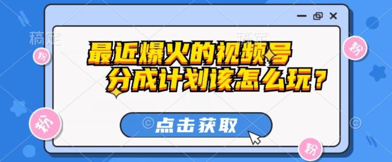最近爆火的视频号创作分成计划到底该怎么玩？（附最新教程）-179创客网