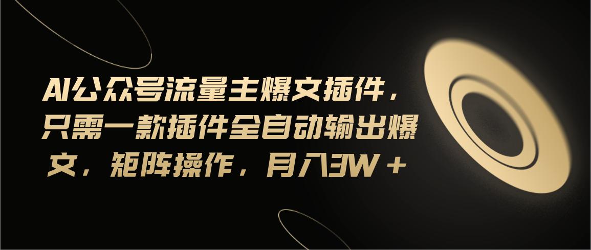 Ai公众号流量主爆文插件，只需一款插件全自动输出爆文，矩阵操作，月入3w+-179创客网