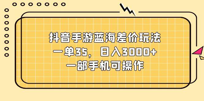 抖音手游蓝海差价玩法，一单35，日入3000+，一部手机可操作-179创客网