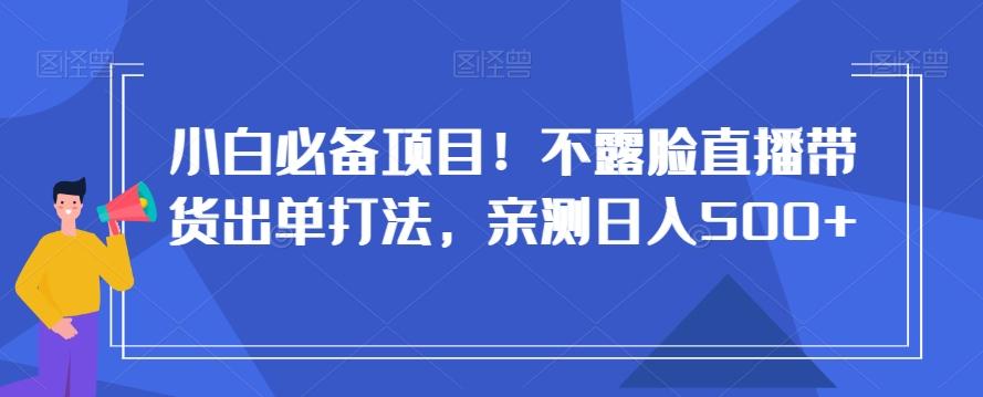 小白必备项目！不露脸直播带货出单打法，亲测日入500+【揭秘】-179创客网