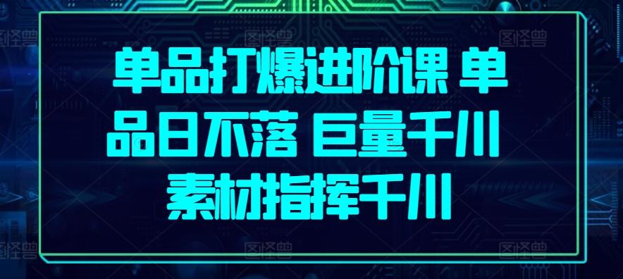 单品打爆进阶课 单品日不落 巨量千川 素材指挥千川-179创客网