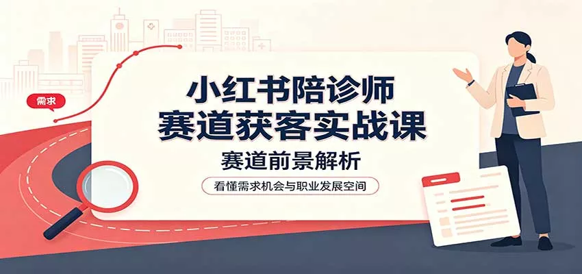 小红书陪诊师赛道获客实战课：赛道前景解析，账号运营，业务流程风控-179创客网