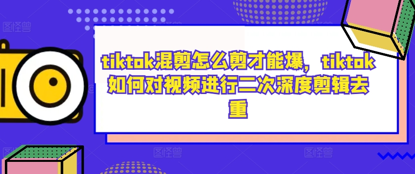 tiktok混剪怎么剪才能爆，tiktok如何对视频进行二次深度剪辑去重-179创客网