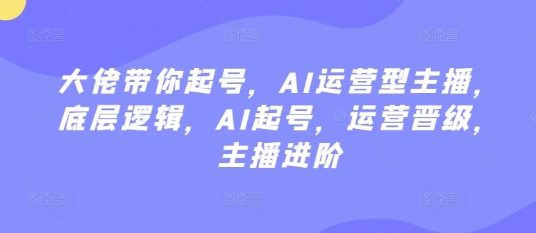 大佬带你起号，AI运营型主播，底层逻辑，AI起号，运营晋级，主播进阶-179创客网
