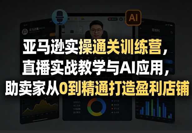亚马逊实操通关训练营，直播实战教学与AI应用，助卖家从0到精通打造盈利店铺（更新4月29日）-179创客网