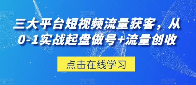 三大平台短视频流量获客，从0-1实战起盘做号+流量创收-179创客网