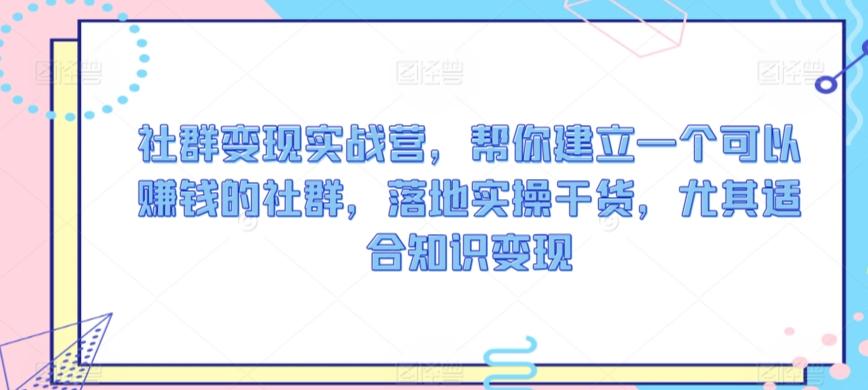 社群变现实战营，帮你建立一个可以赚钱的社群，落地实操干货，尤其适合知识变现-179创客网
